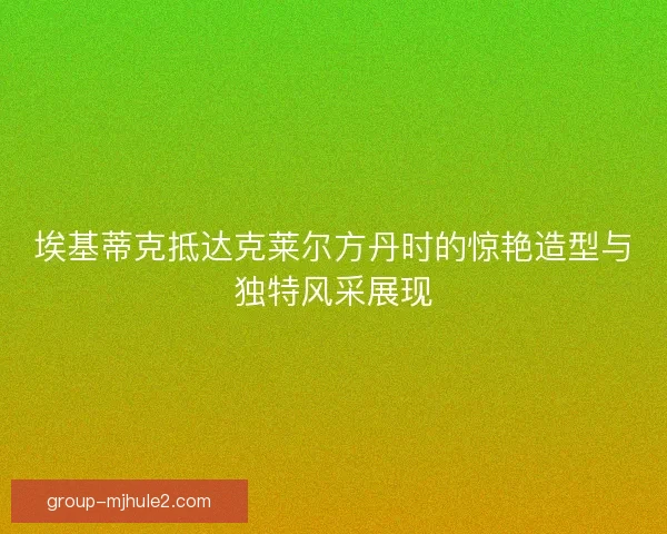 埃基蒂克抵达克莱尔方丹时的惊艳造型与独特风采展现