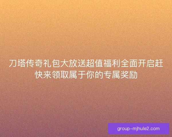 刀塔传奇礼包大放送超值福利全面开启赶快来领取属于你的专属奖励